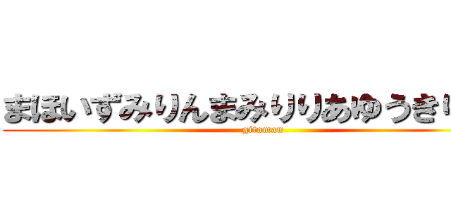 まほいずみりんまみりりあゆうきりんね (gitaman)