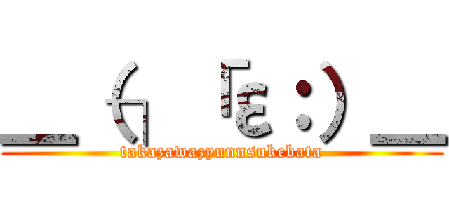 ＿（┐「ε：）＿ (takazawazyunnsukebata)