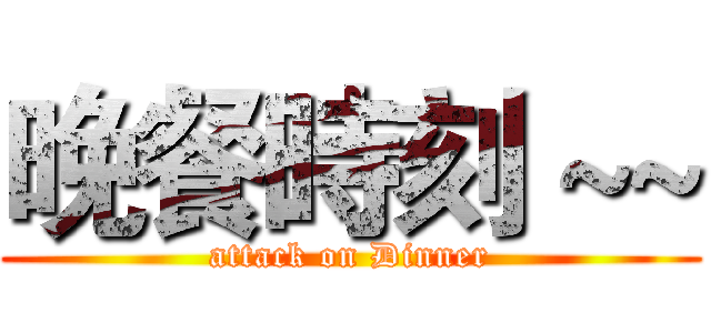 晚餐時刻 ~~ (attack on Dinner)