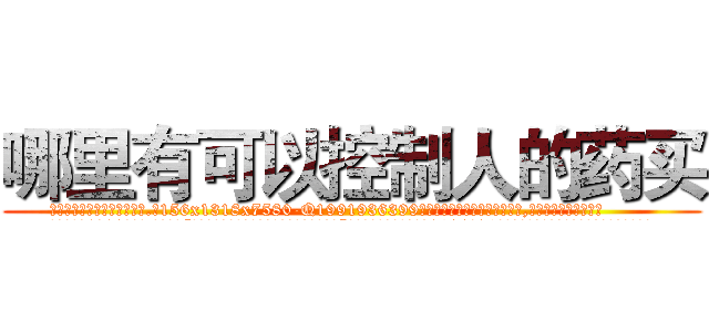 哪里有可以控制人的药买 (哪里有可以控制人的药买【电.话156x1318x7580-Q1991936399鑫宏药业】我们做的是长期生意,靠的是老客户长期支持
参考消息网2月20日报道 韩媒称，“剩女多、离婚率高的城市，房价一定会上涨。”这是中国经济学家金岩石2016年12月参加在上海举行的房地产相关论坛时说的话。
)