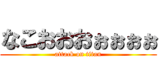 なこおおおぉぉぉぉ (attack on titan)