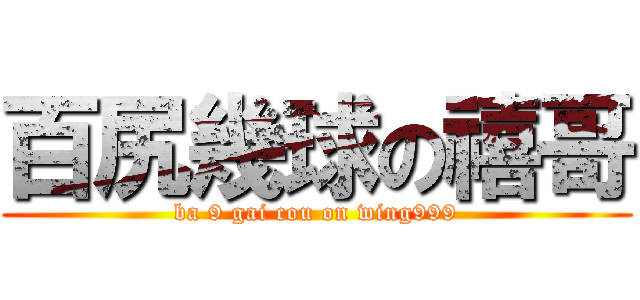 百尻幾球の禧哥 (ba 9 gai cou on wing999)