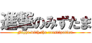 進撃のみずたま (Fight with the constipation)