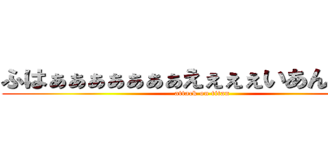 ふはぁぁぁぁぁぁぁえぇぇぇいあんまりだ〜 (attack on titan)