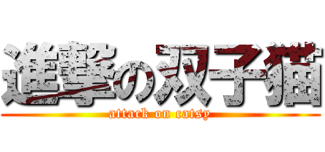進撃の双子猫 (attack on catsy)