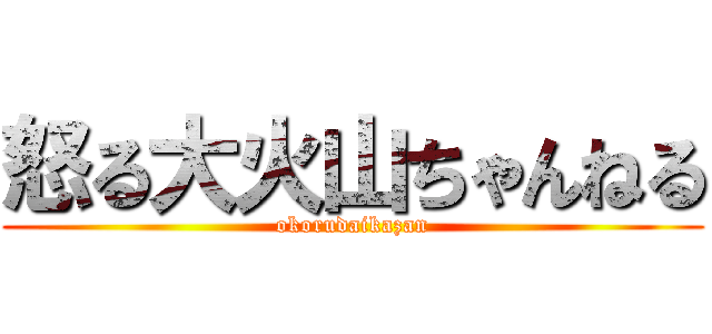 怒る大火山ちゃんねる (okorudaikazan)