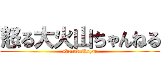 怒る大火山ちゃんねる (okorudaikazan)