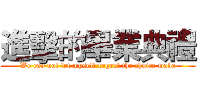 進擊的畢業典禮 (We can not let myself regret the choice made)