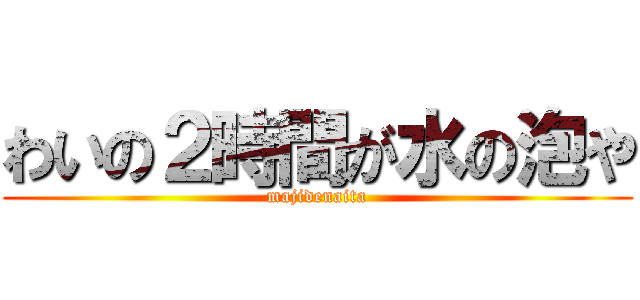 わいの２時間が水の泡や (majidenaita)