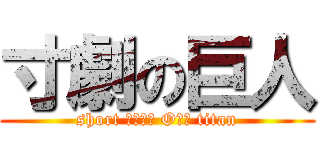 寸劇の巨人 (short ｐｌａｐ Oｌｌ titan)