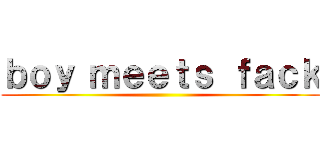 ｂｏｙ ｍｅｅｔｓ ｆａｃｋ ()