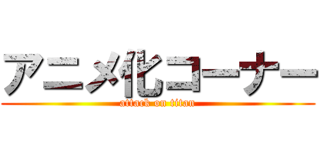 アニメ化コーナー (attack on titan)