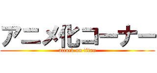 アニメ化コーナー (attack on titan)