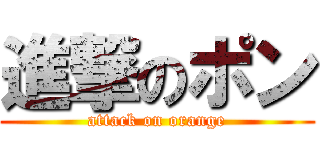 進撃のポン (attack on orange)
