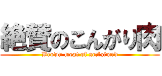 絶賛のこんがり肉 (Brown meat of acclaimed)