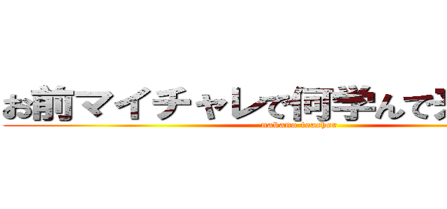 お前マイチャレで何学んで来たんだ？ (nakano teacher)