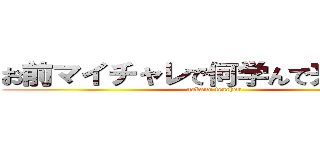 お前マイチャレで何学んで来たんだ？ (nakano teacher)