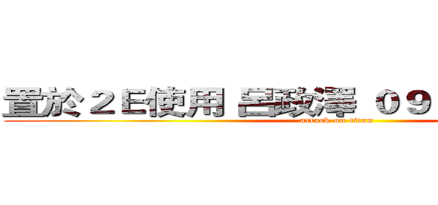 置於２Ｅ使用 呂政澤 ０９３７９０２８４１ (attack on titan)