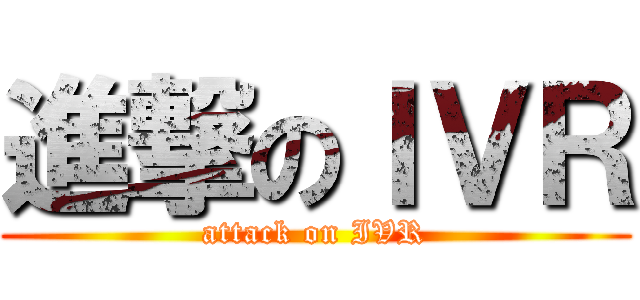 進撃のＩＶＲ (attack on IVR)
