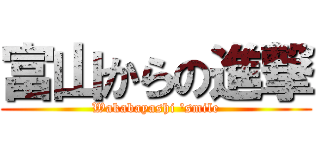 富山からの進撃 (Wakabayashi 'smile)