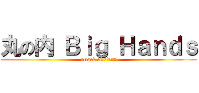丸の内 Ｂｉｇ Ｈａｎｄｓ (attack on titan)