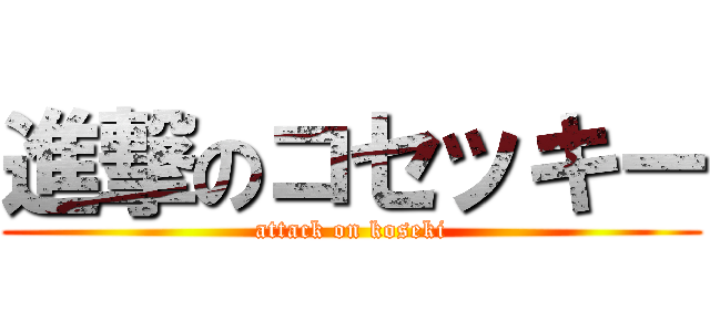 進撃のコセッキー (attack on koseki)