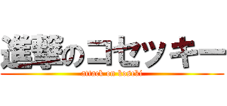 進撃のコセッキー (attack on koseki)