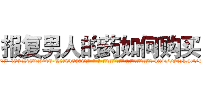 报复男人的药如何购买 (报复男人的药如何购买【电-186x2687x6963-Q278180069元-吉-药-业】我们做的是长期生意,靠的是老客户长期支持 http://sngk.net/kIIlAs
)