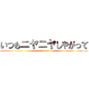 いつもニヤニヤしやがって (niyaniya)