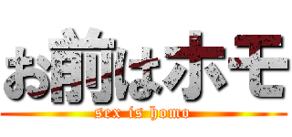 お前はホモ (sex is homo)