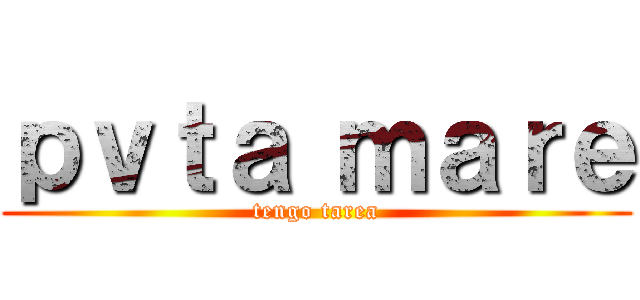 ｐｖｔａ ｍａｒｅ (tengo tarea)