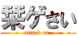 栞ゲさい (attack on )