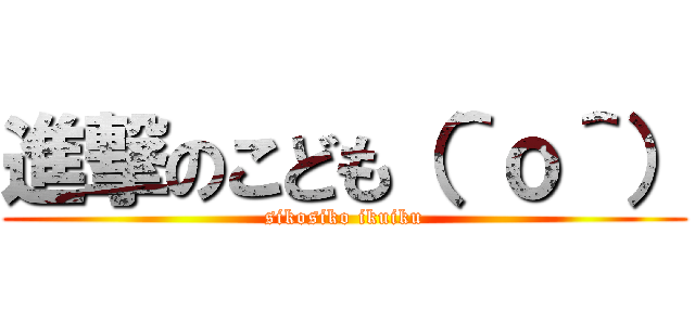 進撃のこども（＾ｏ＾） (sikosiko ikuiku)