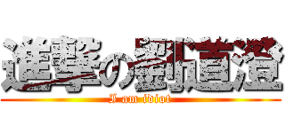 進撃の劉道澄 (I am idiot)