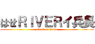 はせＲＩＶＥＲイ兵長 (attack on hasse)