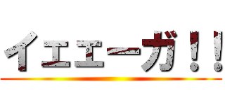 イェェーガ！！ ()