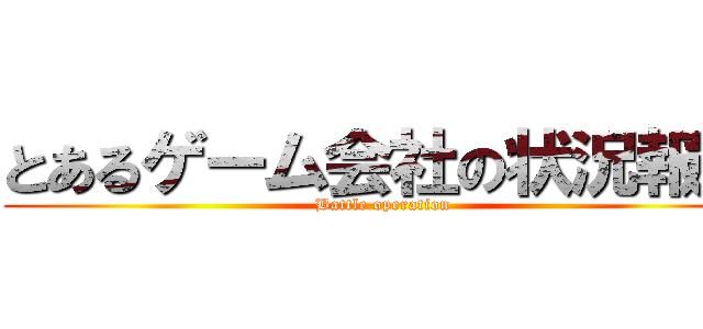 とあるゲーム会社の状況報告 (Battle operation)