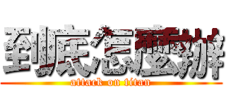 到底怎麼辦 (attack on titan)