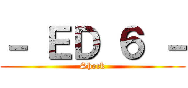 － ＥＤ ６ － (Shock)