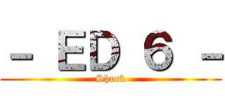－ ＥＤ ６ － (Shock)