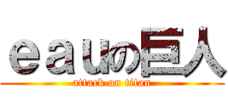 ｅａｕの巨人 (attack on titan)