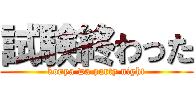 試験終わった (konya wa party night)