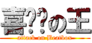 喜ㄏㄢの王 (attack on Beatbox)
