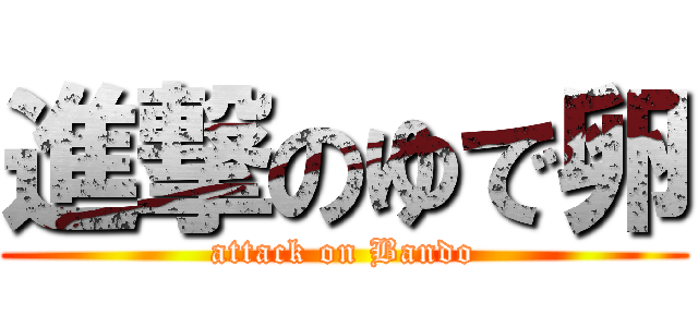 進撃のゆで卵 (attack on Bando)