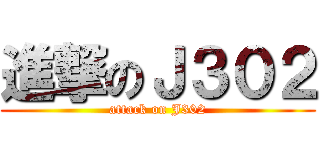 進撃のＪ３０２ (attack on J302)