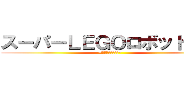 スーパーＬＥＧＯロボット対戦 (~戦え！時間の限り！~)