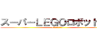 スーパーＬＥＧＯロボット対戦 (~戦え！時間の限り！~)