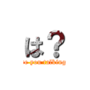 は？ (What are you talking about?)