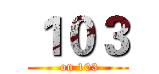 １０３ ( on 103)