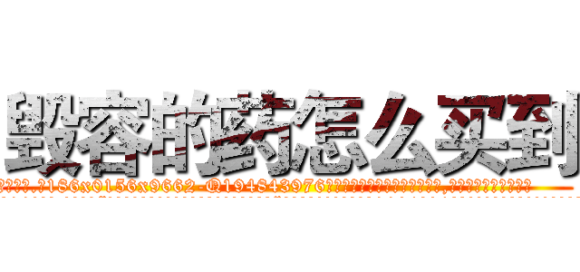 毁容的药怎么买到 (毁容的药怎么买到【电.话186x0156x9662-Q194843976林氏药业】我们做的是长期生意,靠的是老客户长期支持
参考消息网2月20日报道 韩媒称，“剩女多、离婚率高的城市，房价一定会上涨。”这是中国经济学家金岩石2016年12月参加在上海举行的房地产相关论坛时说的话。
)